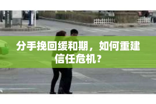 分手挽回缓和期，如何重建信任危机？