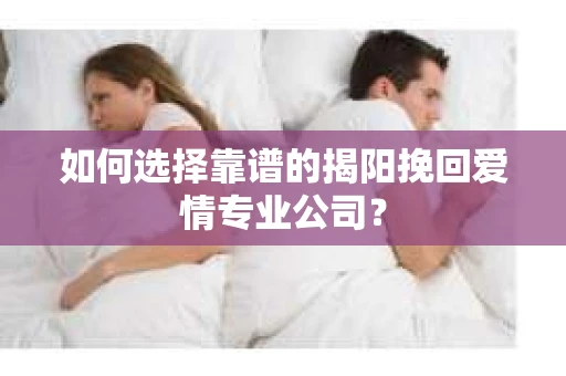 如何选择靠谱的揭阳挽回爱情专业公司? 如何选择靠谱的揭阳挽回爱情专业公司?