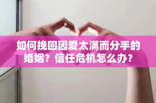 如何挽回因爱太满而分手的婚姻?信任危机怎么办? 如何挽回因爱太满而分手的婚姻?信任危机怎么办?