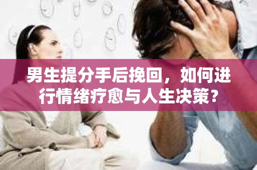 男生提分手后挽回,如何进行情绪疗愈与人生决策? 男生提分手后挽回,如何进行情绪疗愈与人生决策?