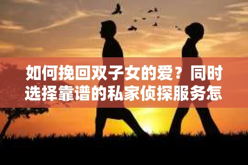 如何挽回双子女的爱?同时选择靠谱的私家侦探服务怎么办? 如何挽回双子女的爱?同时选择靠谱的私家侦探服务怎么办?