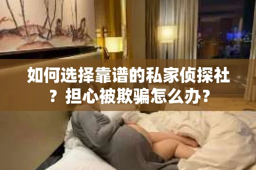 如何选择靠谱的私家侦探社?担心被欺骗怎么办? 如何选择靠谱的私家侦探社?担心被欺骗怎么办?