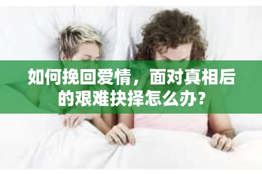如何挽回爱情，面对真相后的艰难抉择怎么办？