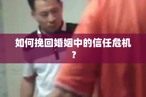 如何挽回婚姻中的信任危机? 如何挽回婚姻中的信任危机?