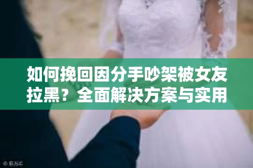如何挽回因分手吵架被女友拉黑？全面解决方案与实用建议