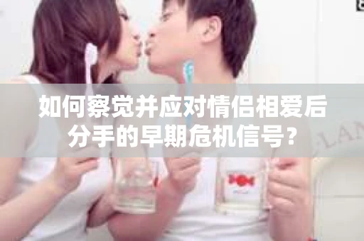 如何察觉并应对情侣相爱后分手的早期危机信号？