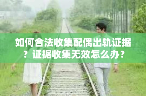 如何合法收集配偶出轨证据？证据收集无效怎么办？