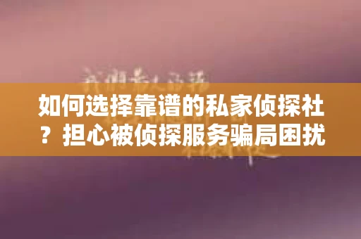 如何选择靠谱的私家侦探社？担心被侦探服务骗局困扰怎么办？