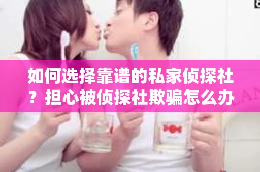 如何选择靠谱的私家侦探社?担心被侦探社欺骗怎么办? 如何选择靠谱的私家侦探社?担心被侦探社欺骗怎么办?