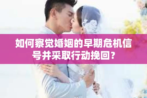如何察觉婚姻的早期危机信号并采取行动挽回？