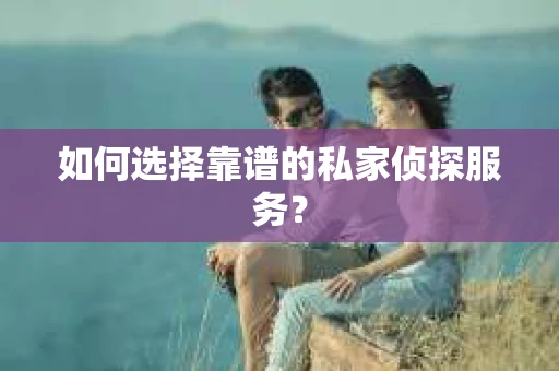 如何选择靠谱的私家侦探服务？