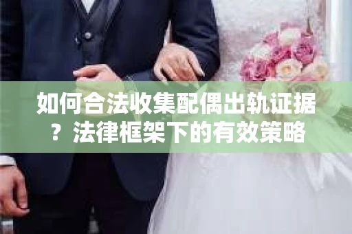 如何合法收集配偶出轨证据？法律框架下的有效策略