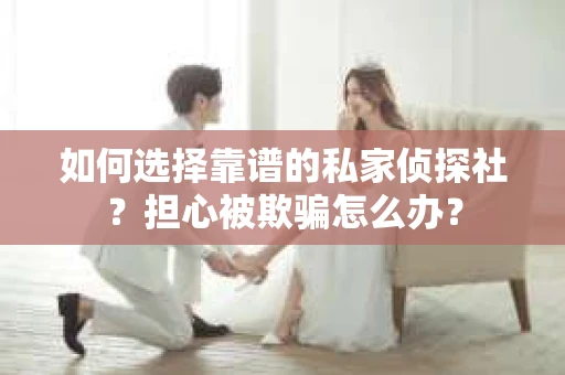 如何选择靠谱的私家侦探社？担心被欺骗怎么办？