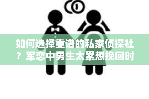 如何选择靠谱的私家侦探社？军恋中男生太累想挽回时怎么办？