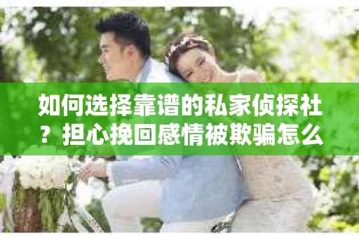 如何选择靠谱的私家侦探社?担心挽回感情被欺骗怎么办? 如何选择靠谱的私家侦探社?担心挽回感情被欺骗怎么办?