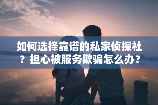 如何选择靠谱的私家侦探社？担心被服务欺骗怎么办？