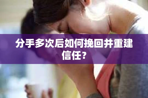分手多次后如何挽回并重建信任？