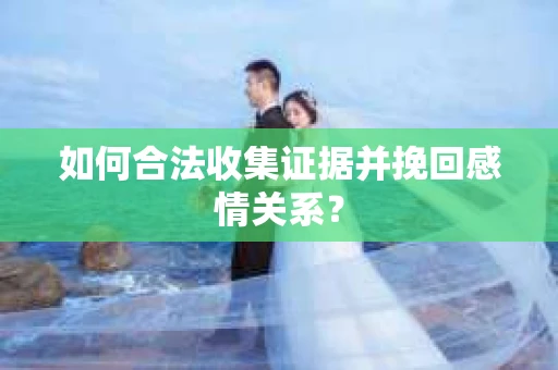 如何合法收集证据并挽回感情关系? 如何合法收集证据并挽回感情关系?