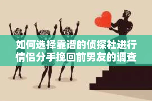 如何选择靠谱的侦探社进行情侣分手挽回前男友的调查？