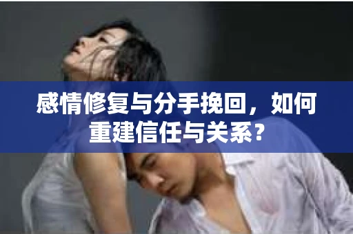 感情修复与分手挽回，如何重建信任与关系？
