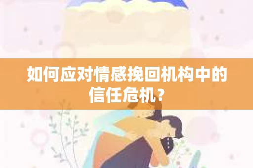 如何应对情感挽回机构中的信任危机？