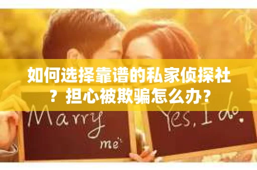 如何选择靠谱的私家侦探社？担心被欺骗怎么办？
