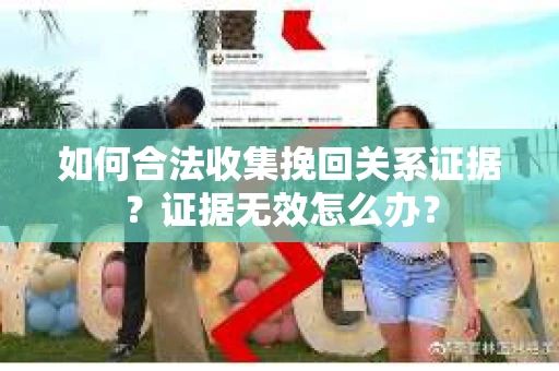 如何合法收集挽回关系证据？证据无效怎么办？