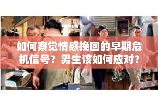 如何察觉情感挽回的早期危机信号？男生该如何应对？