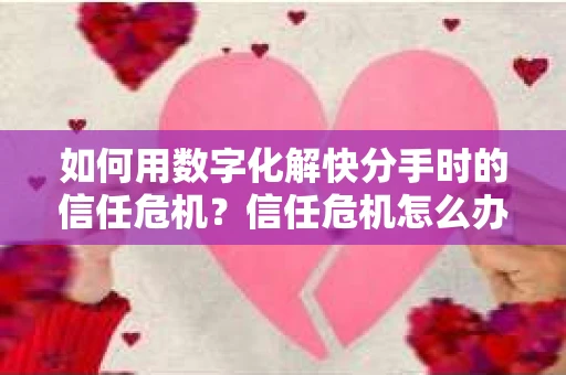 如何用数字化解快分手时的信任危机?信任危机怎么办? 如何用数字化解快分手时的信任危机?信任危机怎么办?