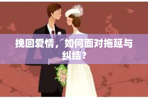挽回爱情,如何面对拖延与纠结? 挽回爱情,如何面对拖延与纠结?