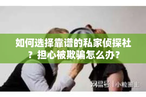 如何选择靠谱的私家侦探社?担心被欺骗怎么办? 如何选择靠谱的私家侦探社?担心被欺骗怎么办?