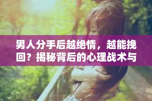 男人分手后越绝情，越能挽回？揭秘背后的心理战术与实际操作