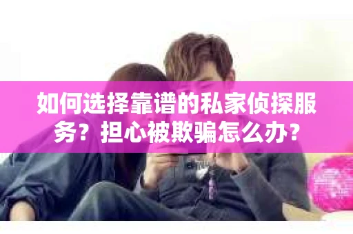 如何选择靠谱的私家侦探服务?担心被欺骗怎么办? 如何选择靠谱的私家侦探服务?担心被欺骗怎么办?