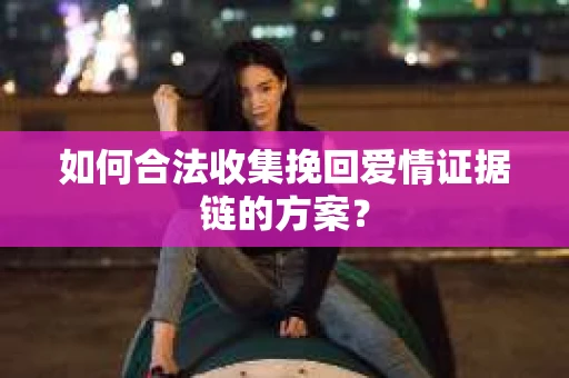 如何合法收集挽回爱情证据链的方案? 如何合法收集挽回爱情证据链的方案?