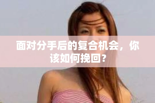 面对分手后的复合机会，你该如何挽回？