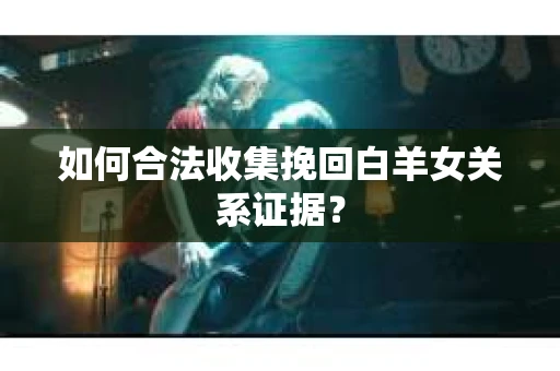 如何合法收集挽回白羊女关系证据? 如何合法收集挽回白羊女关系证据?