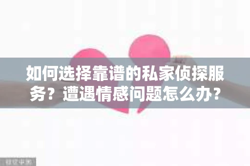如何选择靠谱的私家侦探服务？遭遇情感问题怎么办？