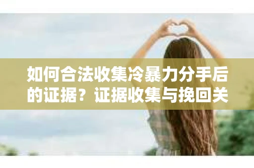 如何合法收集冷暴力分手后的证据?证据收集与挽回关系怎么办? 如何合法收集冷暴力分手后的证据?证据收集与挽回关系怎么办?