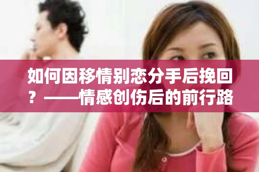 如何因移情别恋分手后挽回？——情感创伤后的前行路线图
