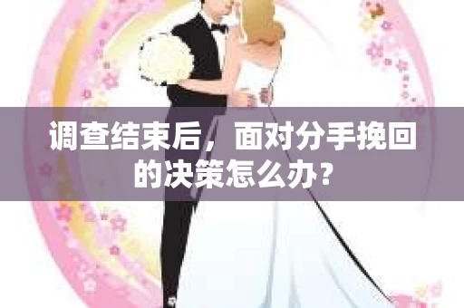调查结束后，面对分手挽回的决策怎么办？