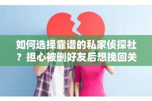 如何选择靠谱的私家侦探社？担心被删好友后想挽回关系怎么办？