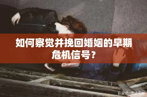 如何察觉并挽回婚姻的早期危机信号？