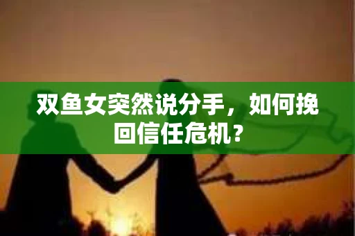 双鱼女突然说分手，如何挽回信任危机？
