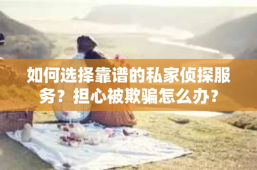 如何选择靠谱的私家侦探服务?担心被欺骗怎么办? 如何选择靠谱的私家侦探服务?担心被欺骗怎么办?