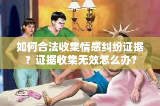 如何合法收集情感纠纷证据？证据收集无效怎么办？