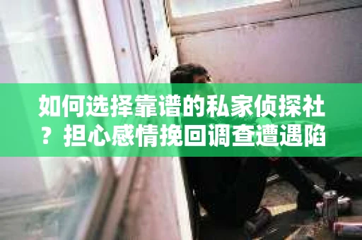 如何选择靠谱的私家侦探社？担心感情挽回调查遭遇陷阱怎么办？