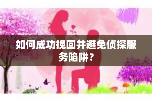 如何成功挽回并避免侦探服务陷阱？