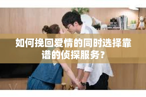 如何挽回爱情的同时选择靠谱的侦探服务？