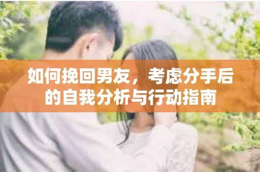 如何挽回男友,考虑分手后的自我分析与行动指南 如何挽回男友,考虑分手后的自我分析与行动指南