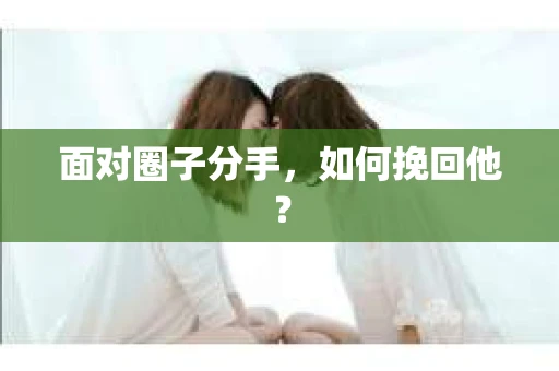 面对圈子分手,如何挽回他? 面对圈子分手,如何挽回他?